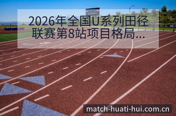 2026年全国U系列田径联赛第8站项目格局与竞争趋势深度 - 华体会