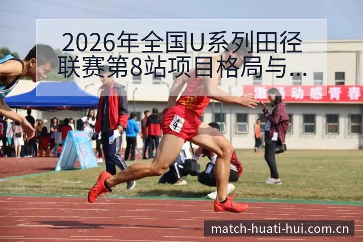 2026年全国U系列田径联赛第8站项目格局与竞争趋势深度 - 华体会
