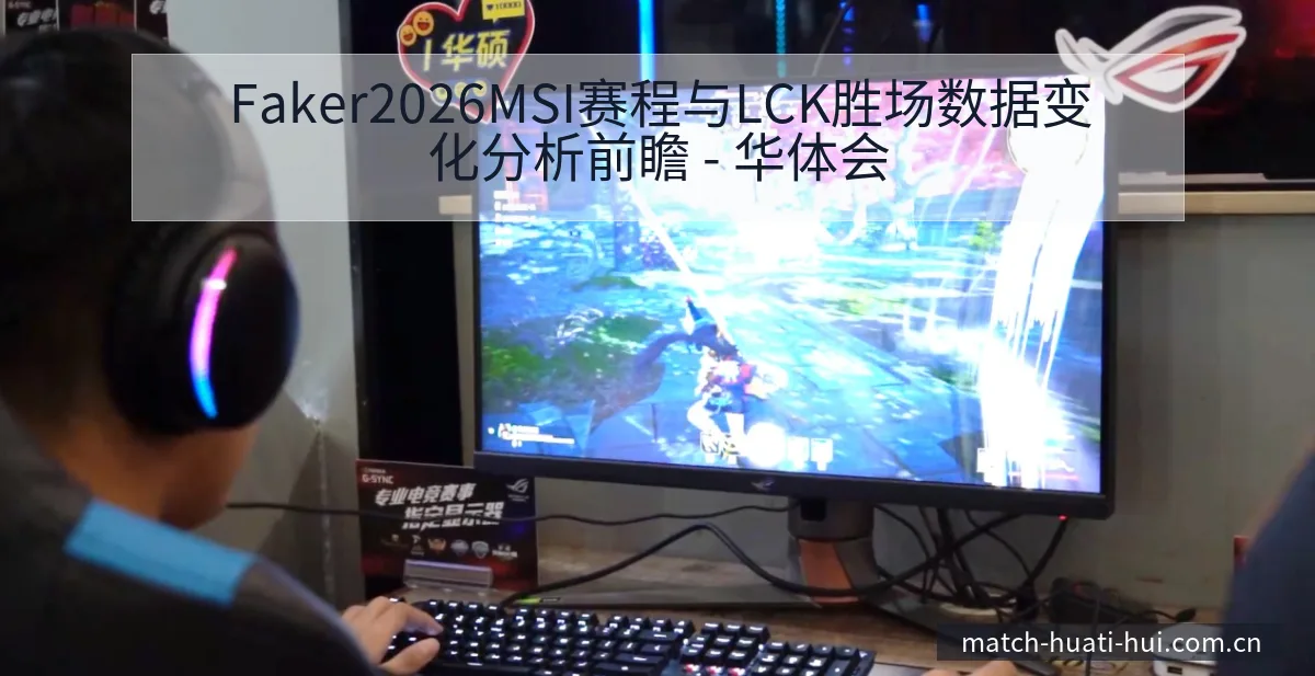 Faker2026MSI赛程与LCK胜场数据变化分析前瞻 - 华体会