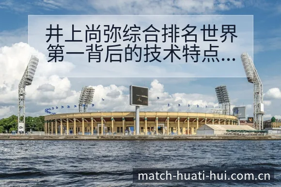 井上尚弥综合排名世界第一背后的技术特点与风险分析 - 华体会