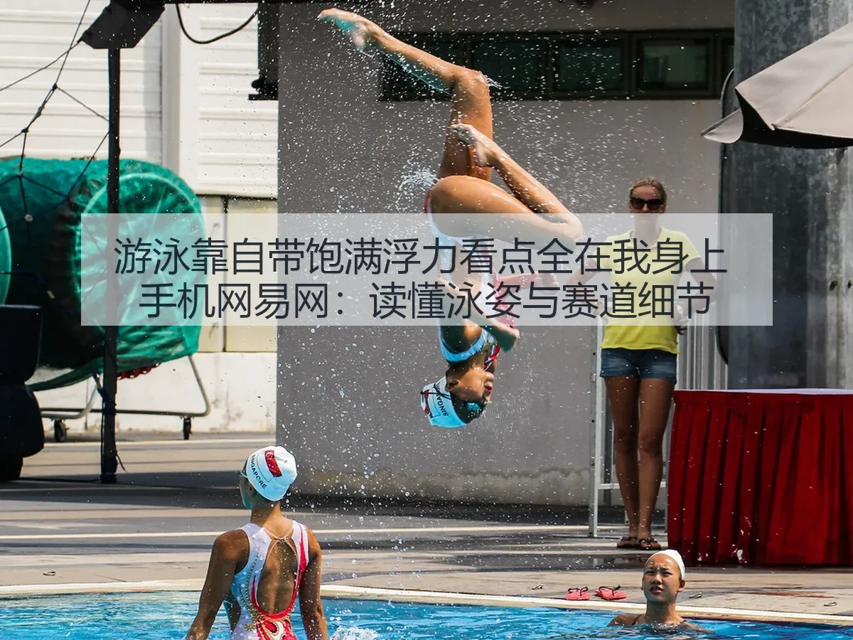 游泳靠自带饱满浮力看点全在我身上 手机网：读懂泳姿与赛道细节